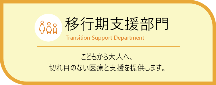 移行期支援部門　こどもからおとなへ切れ目のない医療と支援をサポートします